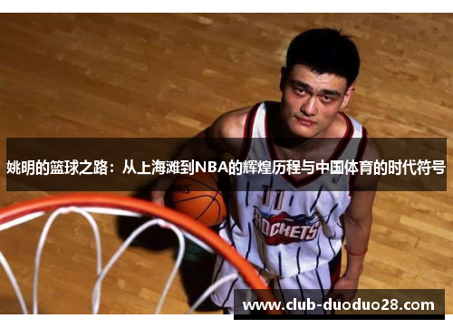 姚明的篮球之路：从上海滩到NBA的辉煌历程与中国体育的时代符号