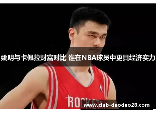 姚明与卡佩拉财富对比 谁在NBA球员中更具经济实力