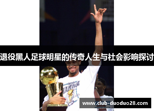 退役黑人足球明星的传奇人生与社会影响探讨